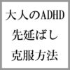 急増中の大人のADHDを診断する方法と先延ばし克服の効果的な対策